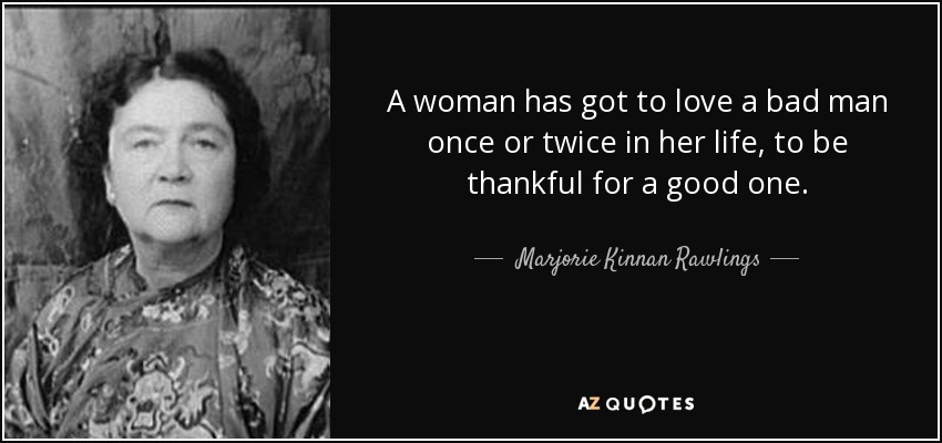 A woman has got to love a bad man once or twice in her life, to be thankful for a good one. - Marjorie Kinnan Rawlings