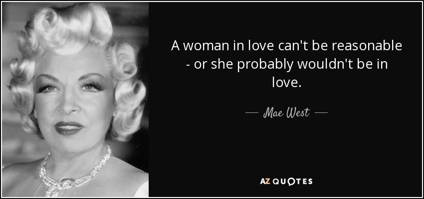 A woman in love can't be reasonable - or she probably wouldn't be in love. - Mae West