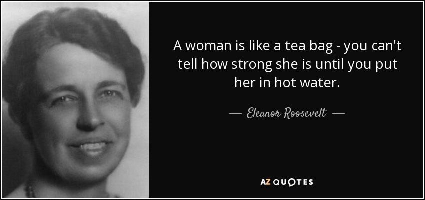 A woman is like a tea bag - you can't tell how strong she is until you put her in hot water. - Eleanor Roosevelt