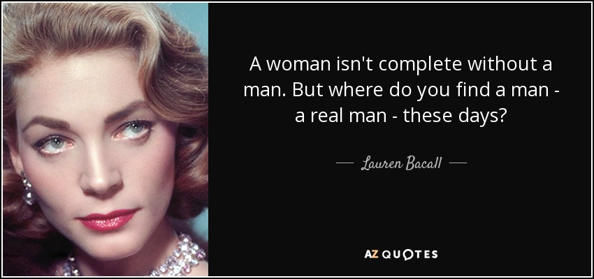 A woman isn't complete without a man. But where do you find a man - a real man - these days? - Lauren Bacall