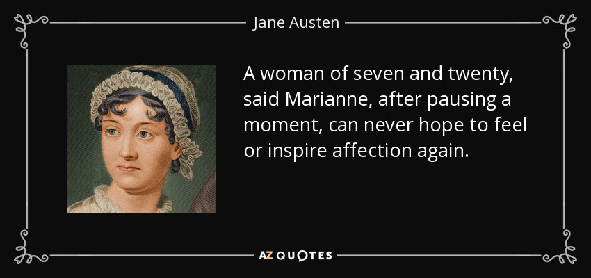 A woman of seven and twenty, said Marianne, after pausing a moment, can never hope to feel or inspire affection again. - Jane Austen
