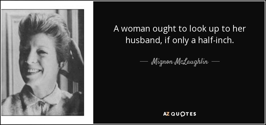 A woman ought to look up to her husband, if only a half-inch. - Mignon McLaughlin