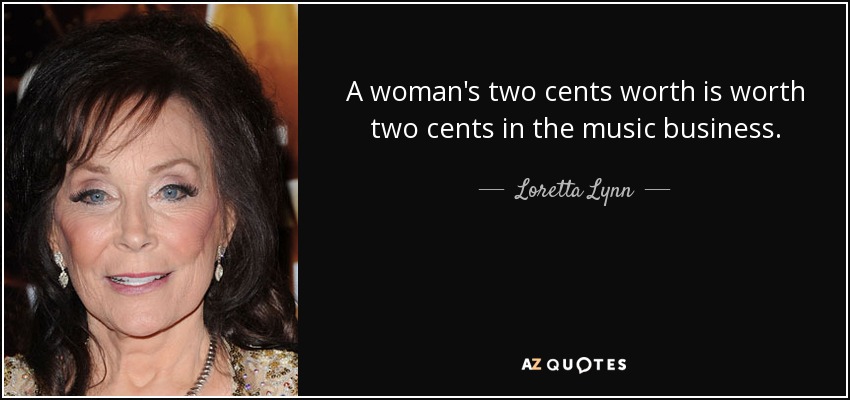 A woman's two cents worth is worth two cents in the music business. - Loretta Lynn