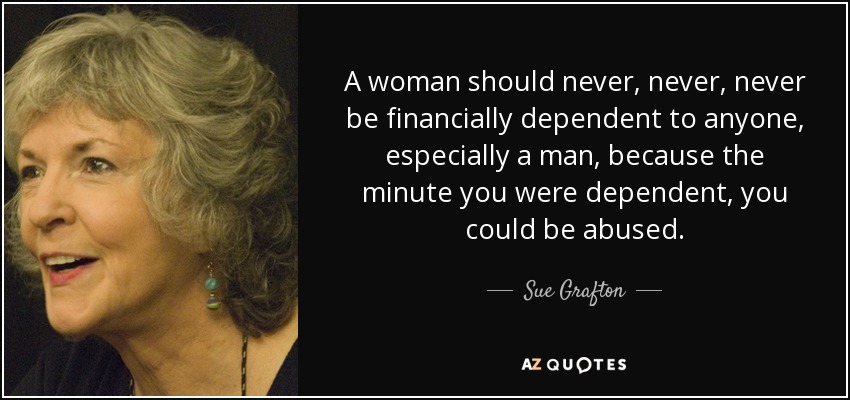 A woman should never, never, never be financially dependent to anyone, especially a man, because the minute you were dependent, you could be abused. - Sue Grafton
