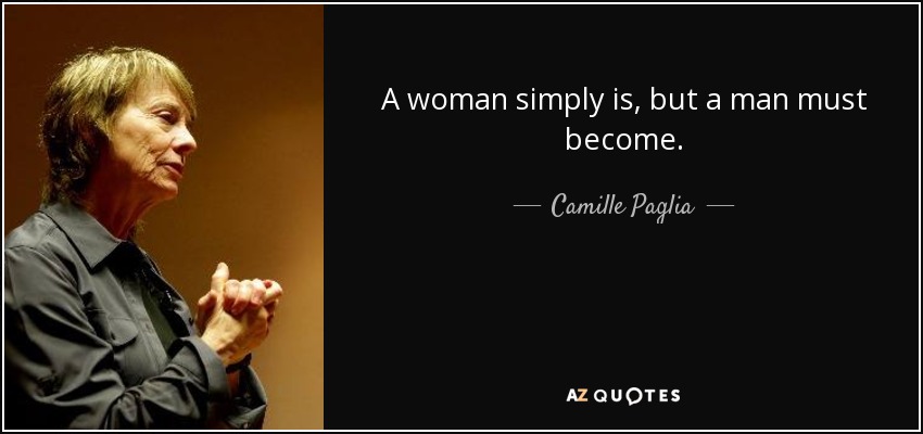 A woman simply is, but a man must become. - Camille Paglia