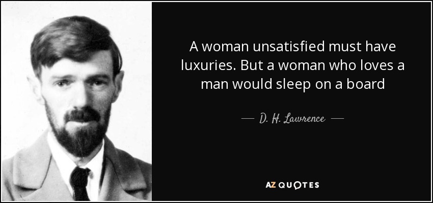 A woman unsatisfied must have luxuries. But a woman who loves a man would sleep on a board - D. H. Lawrence