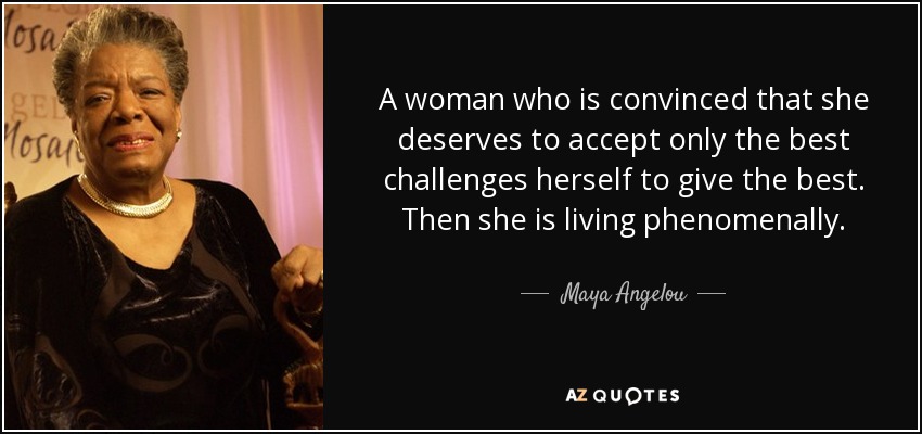 A woman who is convinced that she deserves to accept only the best challenges herself to give the best. Then she is living phenomenally. - Maya Angelou