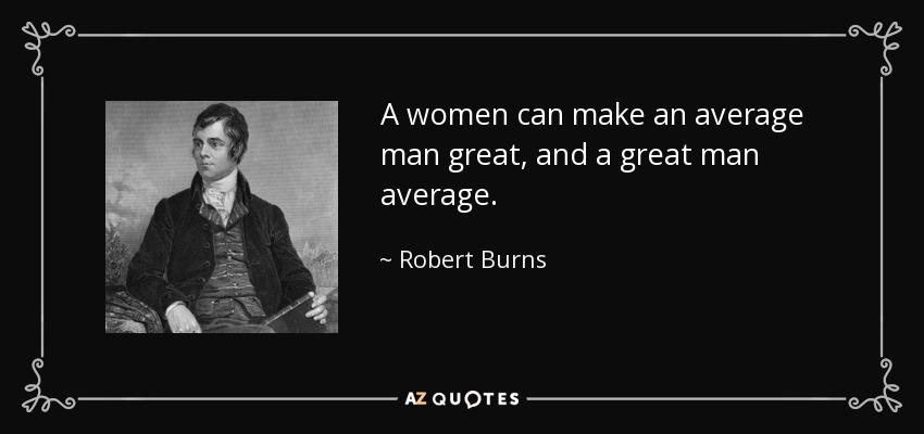 A women can make an average man great, and a great man average. - Robert Burns