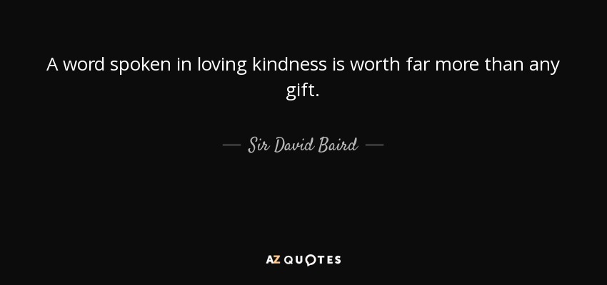 A word spoken in loving kindness is worth far more than any gift. - Sir David Baird, 1st Baronet