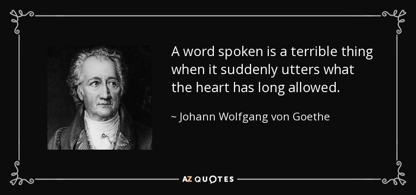A word spoken is a terrible thing when it suddenly utters what the heart has long allowed. - Johann Wolfgang von Goethe