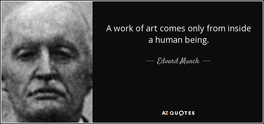 A work of art comes only from inside a human being. - Edvard Munch