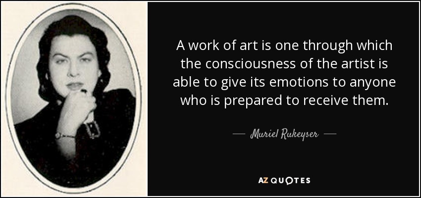 A work of art is one through which the consciousness of the artist is able to give its emotions to anyone who is prepared to receive them. - Muriel Rukeyser