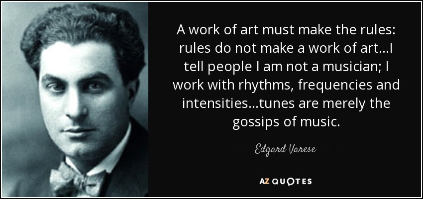 A work of art must make the rules: rules do not make a work of art...I tell people I am not a musician; I work with rhythms, frequencies and intensities...tunes are merely the gossips of music. - Edgard Varese