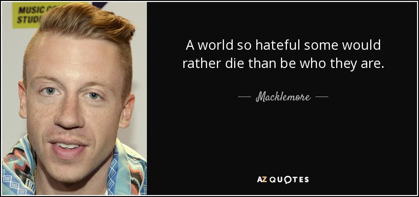 A world so hateful some would rather die than be who they are. - Macklemore