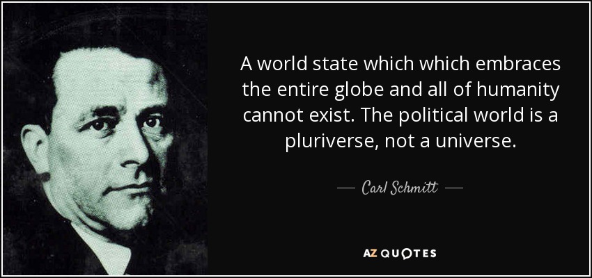 A world state which which embraces the entire globe and all of humanity cannot exist. The political world is a pluriverse, not a universe. - Carl Schmitt