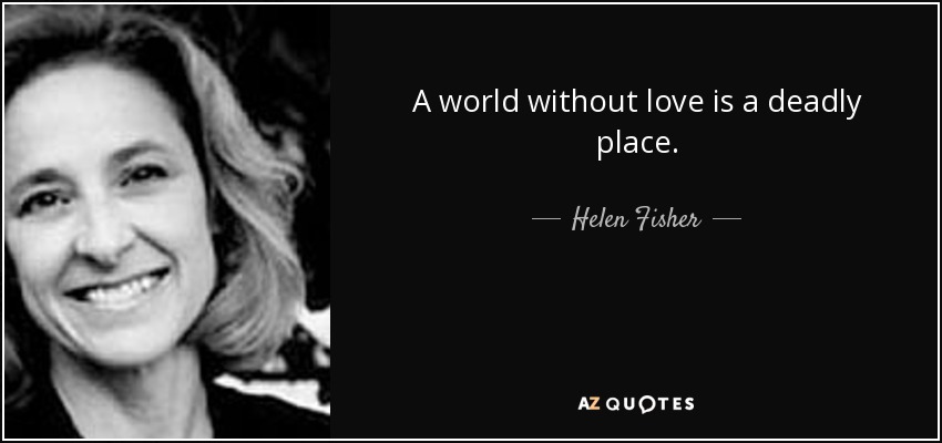 A world without love is a deadly place. - Helen Fisher