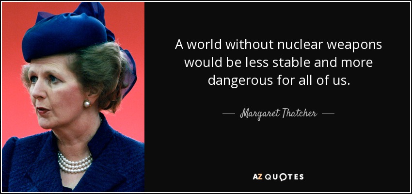 A world without nuclear weapons would be less stable and more dangerous for all of us. - Margaret Thatcher