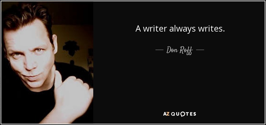 A writer always writes. - Don Roff