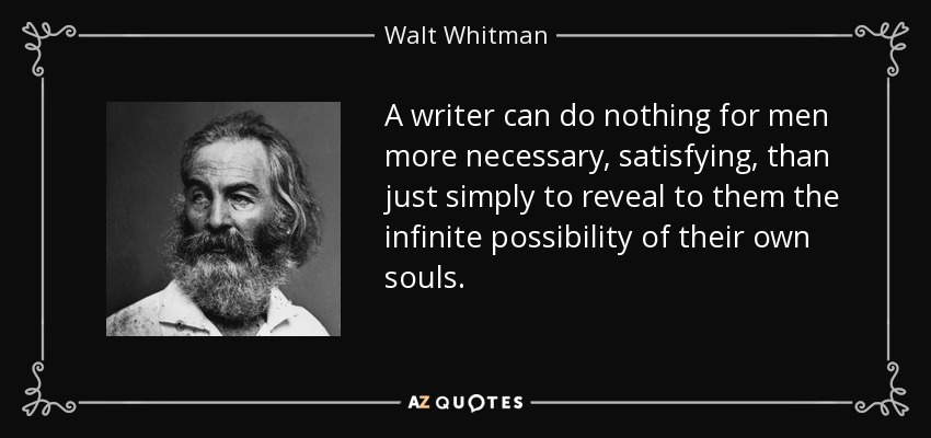 A writer can do nothing for men more necessary, satisfying, than just simply to reveal to them the infinite possibility of their own souls. - Walt Whitman