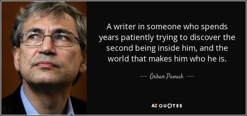 A writer in someone who spends years patiently trying to discover the second being inside him, and the world that makes him who he is. - Orhan Pamuk