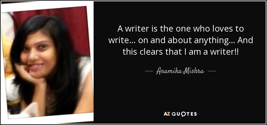 A writer is the one who loves to write . . . on and about anything . . . And this clears that I am a writer!! - Anamika Mishra