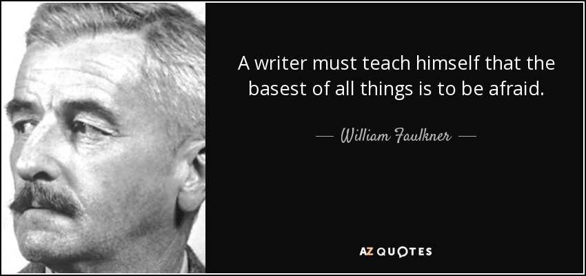 A writer must teach himself that the basest of all things is to be afraid. - William Faulkner