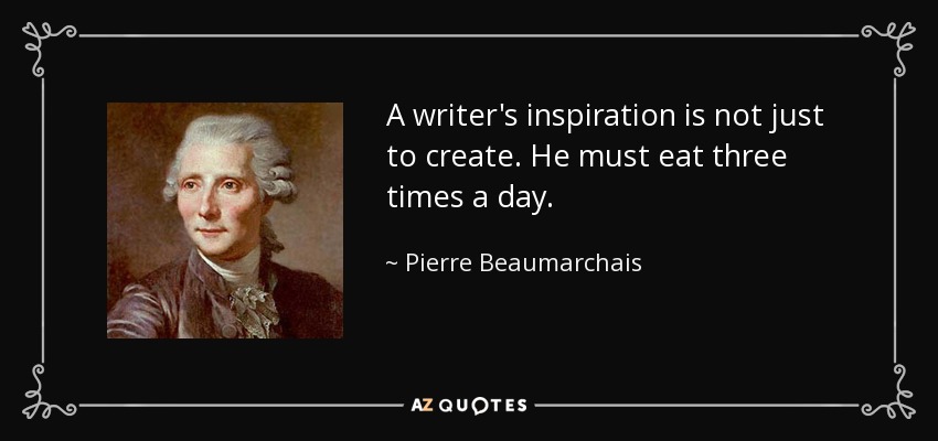 A writer's inspiration is not just to create. He must eat three times a day. - Pierre Beaumarchais