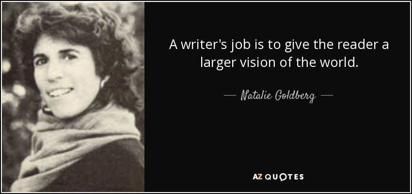 A writer's job is to give the reader a larger vision of the world. - Natalie Goldberg