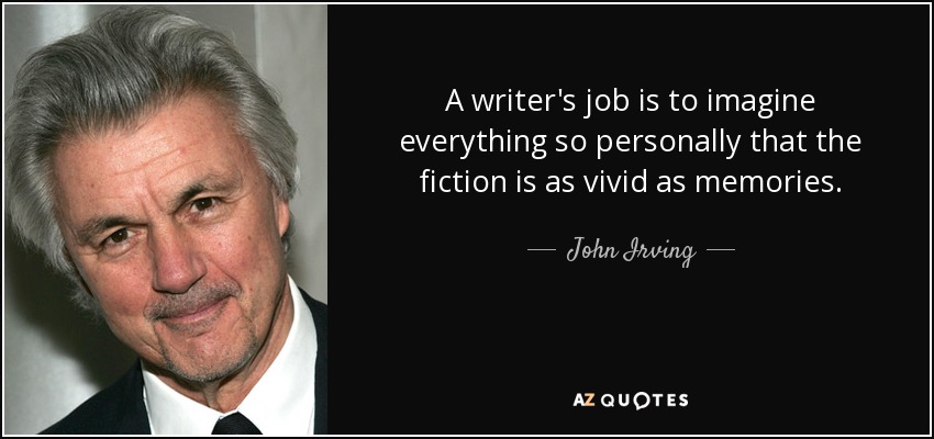 A writer's job is to imagine everything so personally that the fiction is as vivid as memories. - John Irving