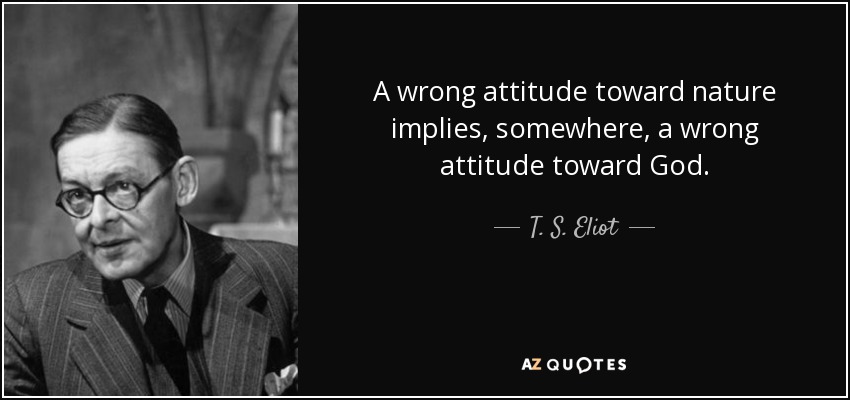 A wrong attitude toward nature implies, somewhere, a wrong attitude toward God. - T. S. Eliot