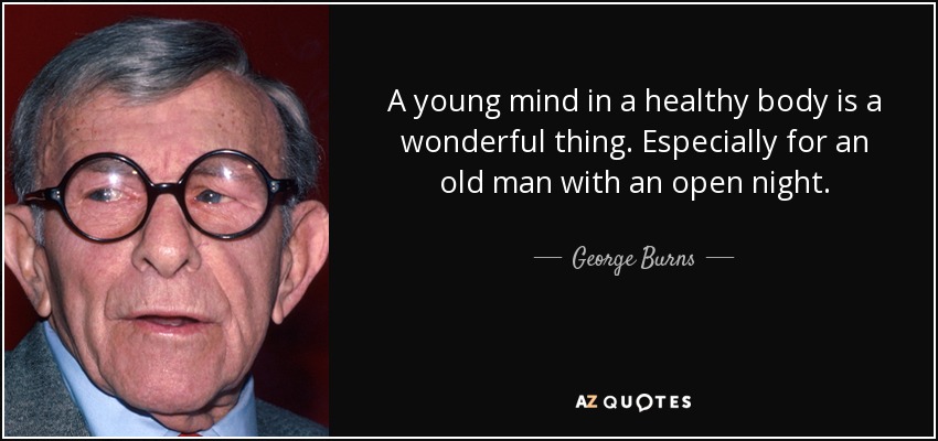 A young mind in a healthy body is a wonderful thing. Especially for an old man with an open night. - George Burns