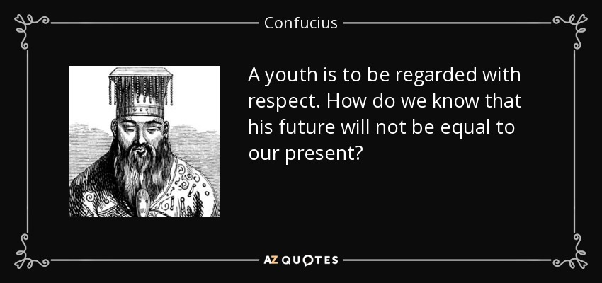 A youth is to be regarded with respect. How do we know that his future will not be equal to our present? - Confucius