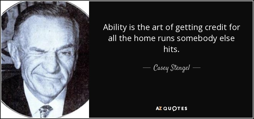 Ability is the art of getting credit for all the home runs somebody else hits. - Casey Stengel