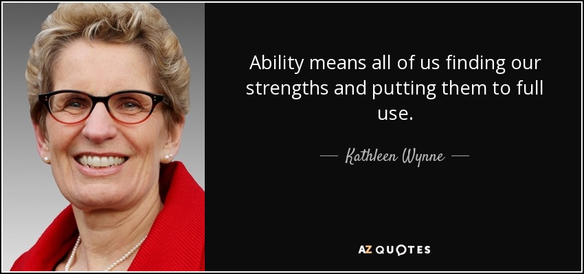 Ability means all of us finding our strengths and putting them to full use. - Kathleen Wynne