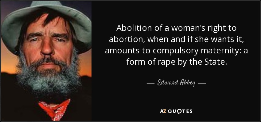 Abolition of a woman's right to abortion, when and if she wants it, amounts to compulsory maternity: a form of rape by the State. - Edward Abbey
