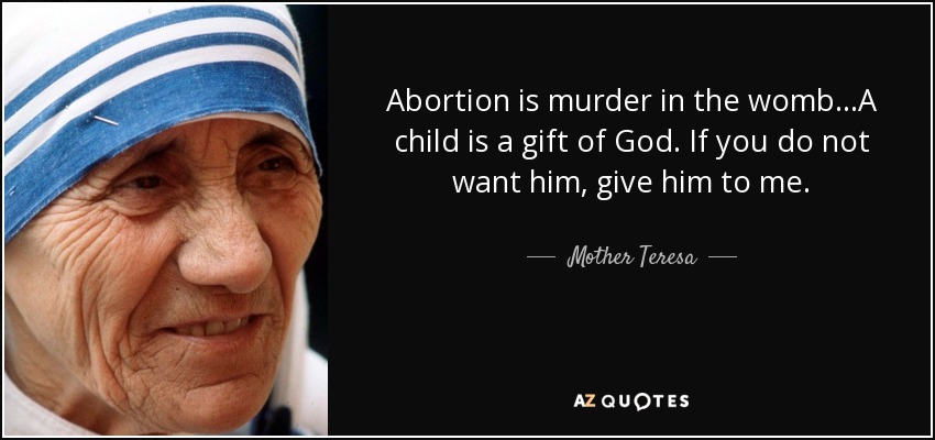 Abortion is murder in the womb...A child is a gift of God. If you do not want him, give him to me. - Mother Teresa