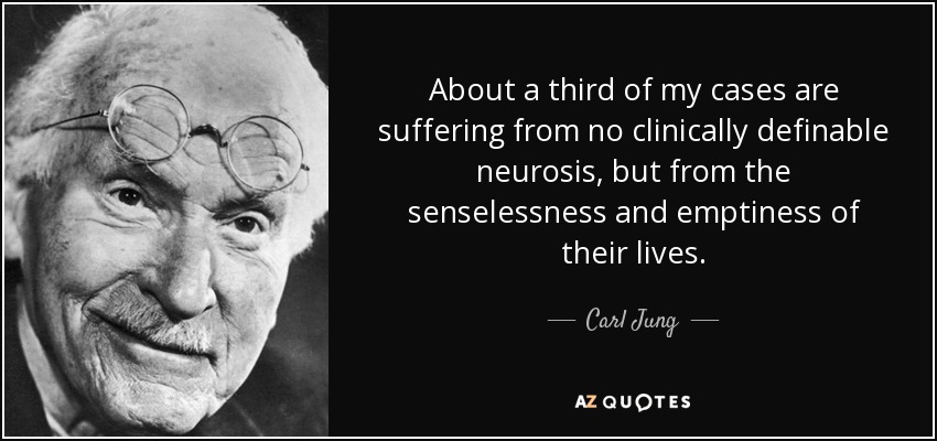 About a third of my cases are suffering from no clinically definable neurosis, but from the senselessness and emptiness of their lives. - Carl Jung