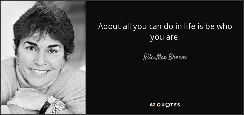 About all you can do in life is be who you are. - Rita Mae Brown