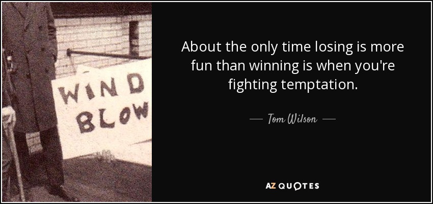 About the only time losing is more fun than winning is when you're fighting temptation. - Tom Wilson