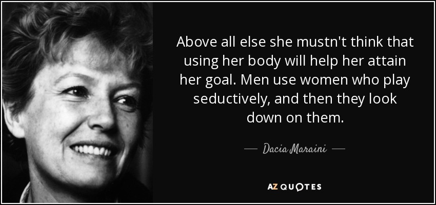 Above all else she mustn't think that using her body will help her attain her goal. Men use women who play seductively, and then they look down on them. - Dacia Maraini