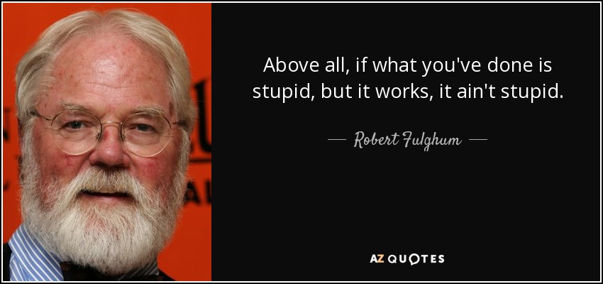 Above all, if what you've done is stupid, but it works, it ain't stupid. - Robert Fulghum