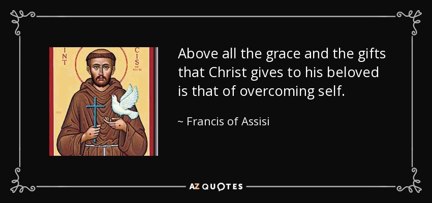 Above all the grace and the gifts that Christ gives to his beloved is that of overcoming self. - Francis of Assisi