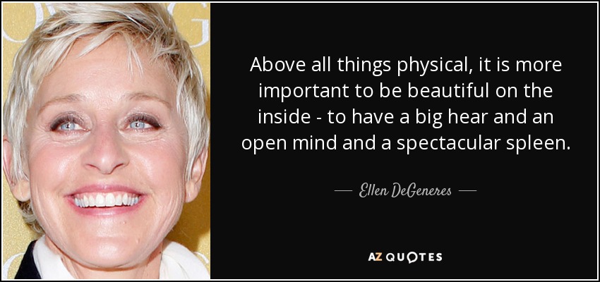 Above all things physical, it is more important to be beautiful on the inside - to have a big hear and an open mind and a spectacular spleen. - Ellen DeGeneres