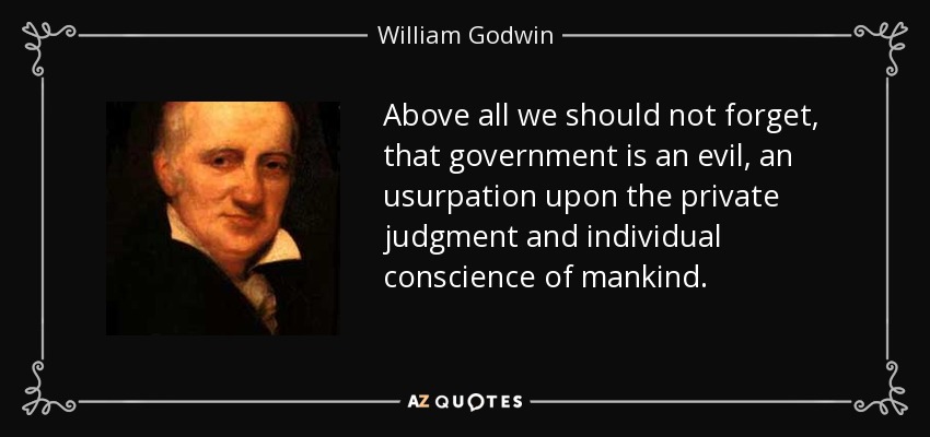 Above all we should not forget, that government is an evil, an usurpation upon the private judgment and individual conscience of mankind. - William Godwin