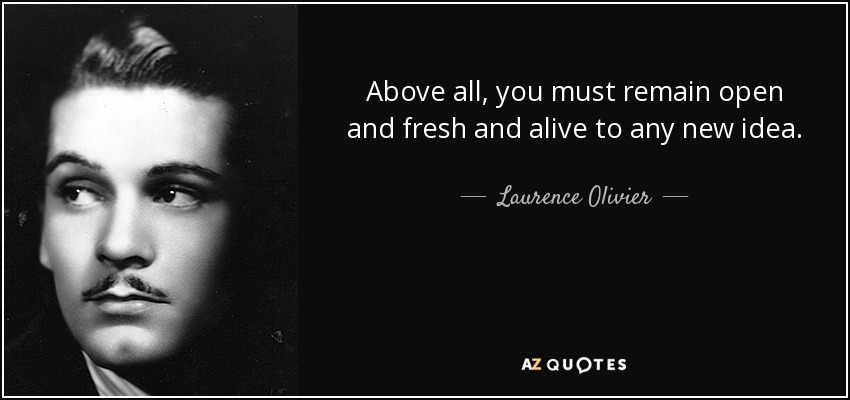 Above all, you must remain open and fresh and alive to any new idea. - Laurence Olivier