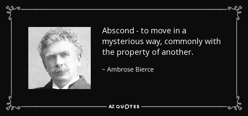 Abscond - to move in a mysterious way, commonly with the property of another. - Ambrose Bierce