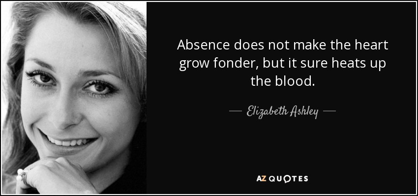 Absence does not make the heart grow fonder, but it sure heats up the blood. - Elizabeth Ashley