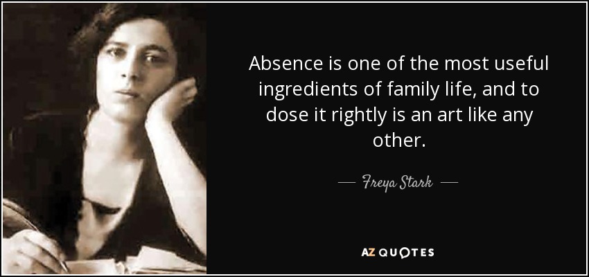 Absence is one of the most useful ingredients of family life, and to dose it rightly is an art like any other. - Freya Stark