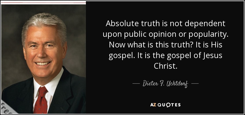 Absolute truth is not dependent upon public opinion or popularity. Now what is this truth? It is His gospel. It is the gospel of Jesus Christ. - Dieter F. Uchtdorf