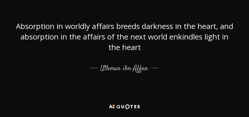 Absorption in worldly affairs breeds darkness in the heart, and absorption in the affairs of the next world enkindles light in the heart - Uthman ibn Affan